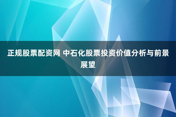正规股票配资网 中石化股票投资价值分析与前景展望