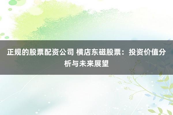 正规的股票配资公司 横店东磁股票：投资价值分析与未来展望