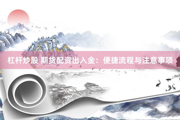 杠杆炒股 期货配资出入金：便捷流程与注意事项