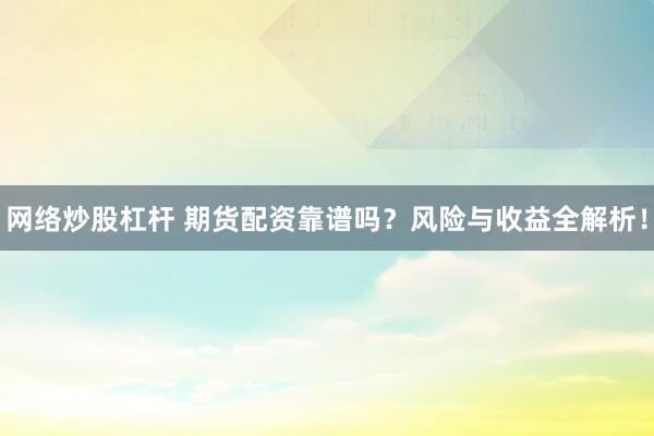 网络炒股杠杆 期货配资靠谱吗？风险与收益全解析！