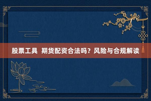 股票工具  期货配资合法吗？风险与合规解读
