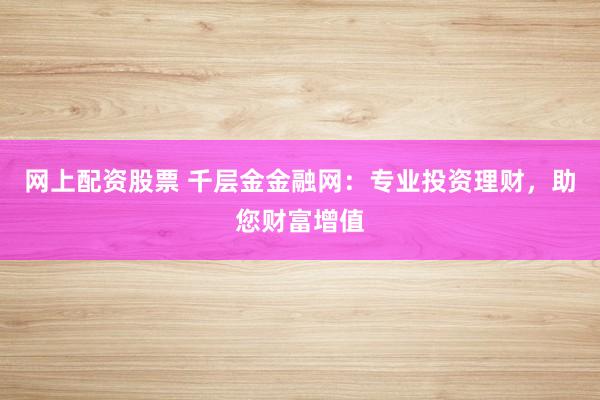 网上配资股票 千层金金融网：专业投资理财，助您财富增值