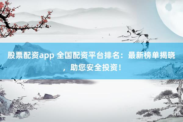 股票配资app 全国配资平台排名：最新榜单揭晓，助您安全投资！