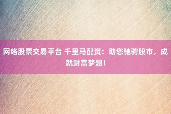 网络股票交易平台 千里马配资：助您驰骋股市，成就财富梦想！