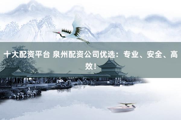 十大配资平台 泉州配资公司优选：专业、安全、高效！