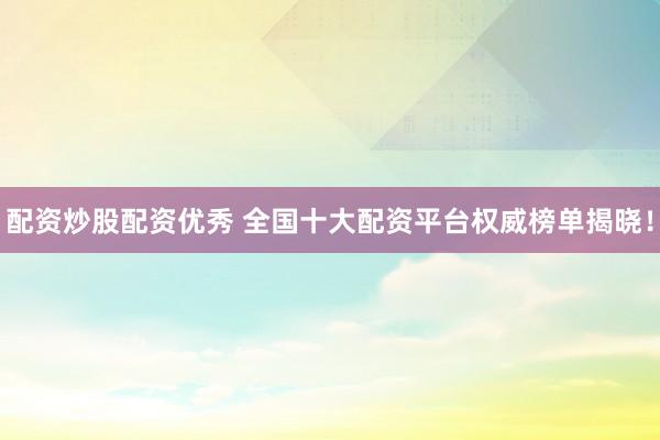 配资炒股配资优秀 全国十大配资平台权威榜单揭晓！