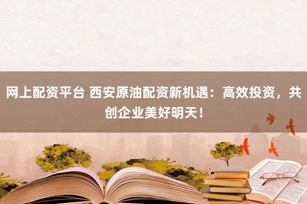 网上配资平台 西安原油配资新机遇：高效投资，共创企业美好明天！