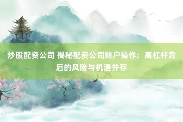 炒股配资公司 揭秘配资公司账户操作：高杠杆背后的风险与机遇并存