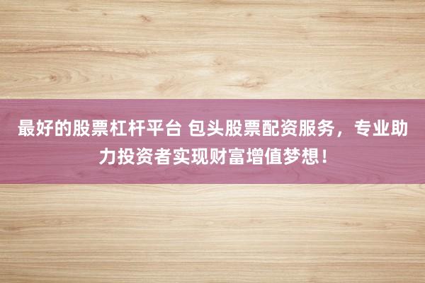 最好的股票杠杆平台 包头股票配资服务，专业助力投资者实现财富增值梦想！