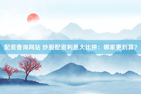 配资查询网站 炒股配资利息大比拼：哪家更划算？