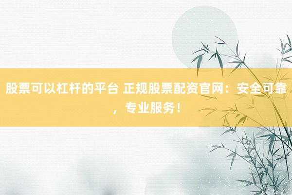 股票可以杠杆的平台 正规股票配资官网：安全可靠，专业服务！
