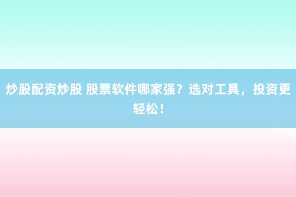 炒股配资炒股 股票软件哪家强？选对工具，投资更轻松！