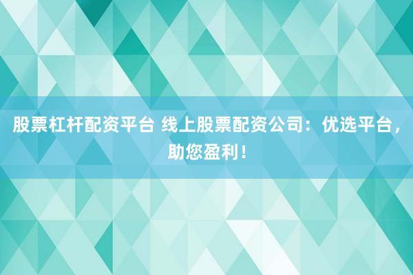 股票杠杆配资平台 线上股票配资公司：优选平台，助您盈利！