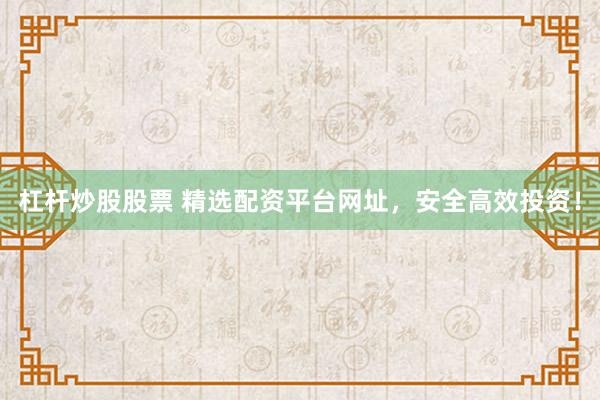 杠杆炒股股票 精选配资平台网址，安全高效投资！