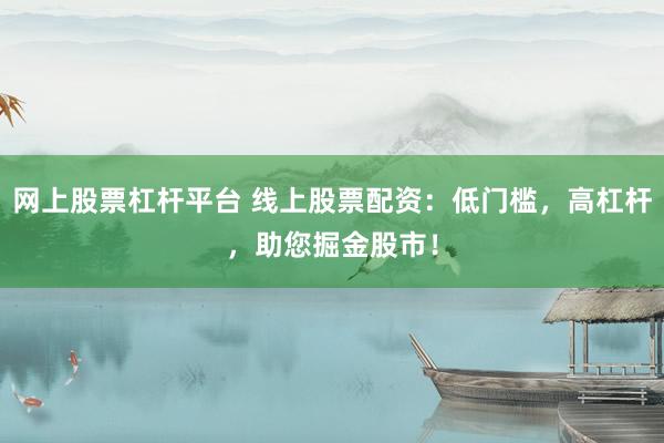 网上股票杠杆平台 线上股票配资：低门槛，高杠杆，助您掘金股市！