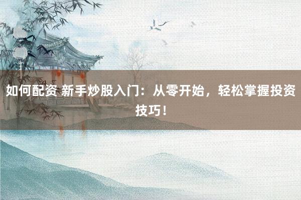 如何配资 新手炒股入门：从零开始，轻松掌握投资技巧！