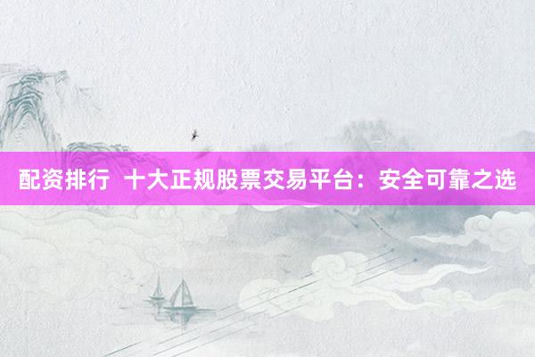 配资排行  十大正规股票交易平台：安全可靠之选