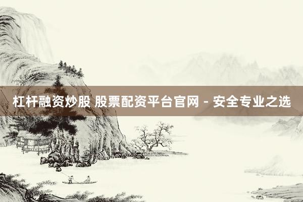 杠杆融资炒股 股票配资平台官网 - 安全专业之选