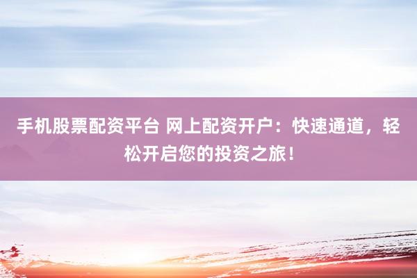 手机股票配资平台 网上配资开户：快速通道，轻松开启您的投资之旅！