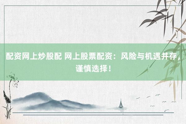 配资网上炒股配 网上股票配资：风险与机遇并存，谨慎选择！