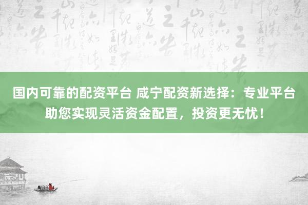 国内可靠的配资平台 咸宁配资新选择：专业平台助您实现灵活资金配置，投资更无忧！