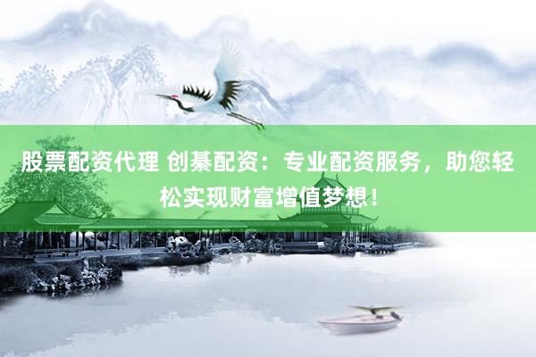 股票配资代理 创綦配资：专业配资服务，助您轻松实现财富增值梦想！