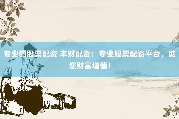 专业的股票配资 本财配资：专业股票配资平台，助您财富增值！