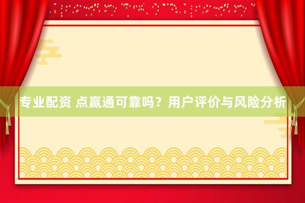 专业配资 点嬴通可靠吗？用户评价与风险分析