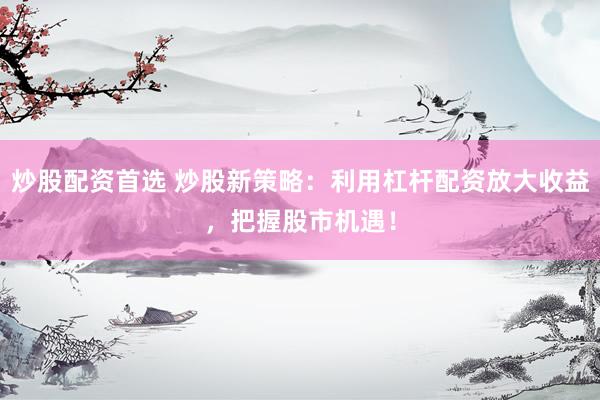 炒股配资首选 炒股新策略：利用杠杆配资放大收益，把握股市机遇！