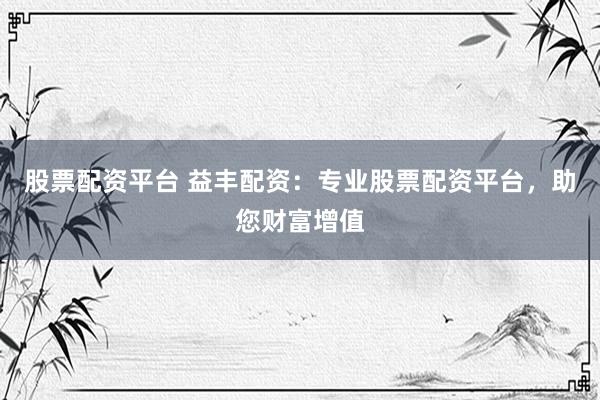 股票配资平台 益丰配资：专业股票配资平台，助您财富增值