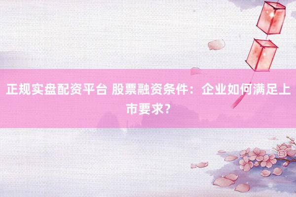 正规实盘配资平台 股票融资条件：企业如何满足上市要求？