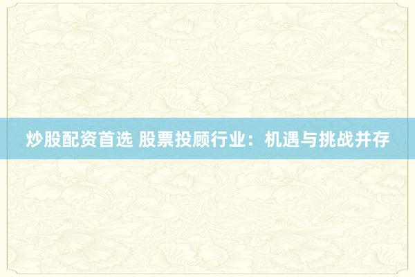 炒股配资首选 股票投顾行业：机遇与挑战并存