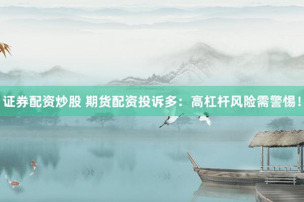 证券配资炒股 期货配资投诉多：高杠杆风险需警惕！