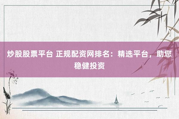 炒股股票平台 正规配资网排名：精选平台，助您稳健投资