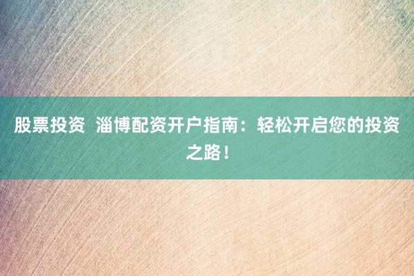 股票投资  淄博配资开户指南：轻松开启您的投资之路！