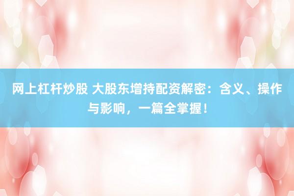 网上杠杆炒股 大股东增持配资解密：含义、操作与影响，一篇全掌握！
