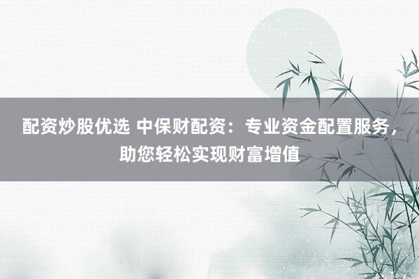 配资炒股优选 中保财配资：专业资金配置服务，助您轻松实现财富增值