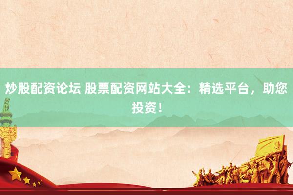 炒股配资论坛 股票配资网站大全：精选平台，助您投资！