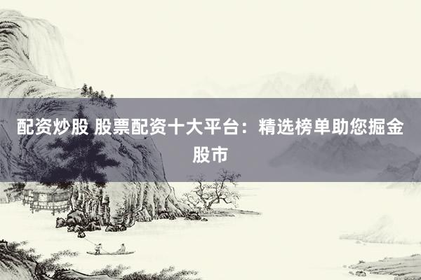 配资炒股 股票配资十大平台：精选榜单助您掘金股市