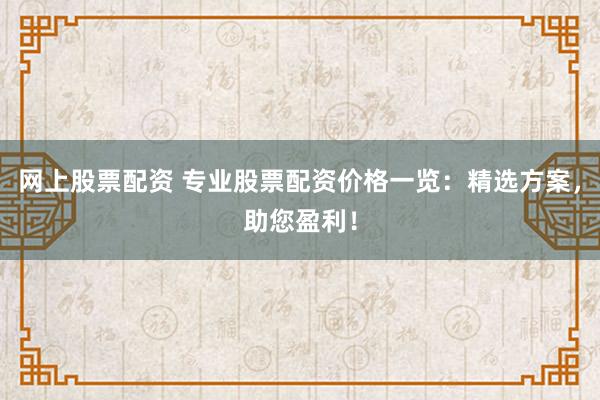 网上股票配资 专业股票配资价格一览：精选方案，助您盈利！