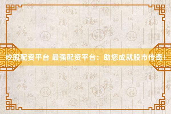 炒股配资平台 最强配资平台：助您成就股市传奇！