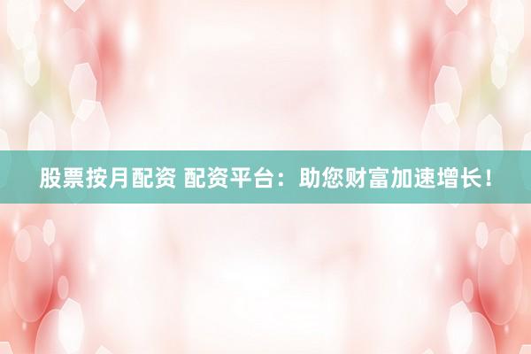 股票按月配资 配资平台：助您财富加速增长！