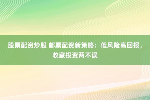 股票配资炒股 邮票配资新策略：低风险高回报，收藏投资两不误