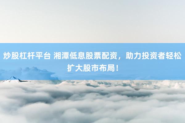 炒股杠杆平台 湘潭低息股票配资，助力投资者轻松扩大股市布局！