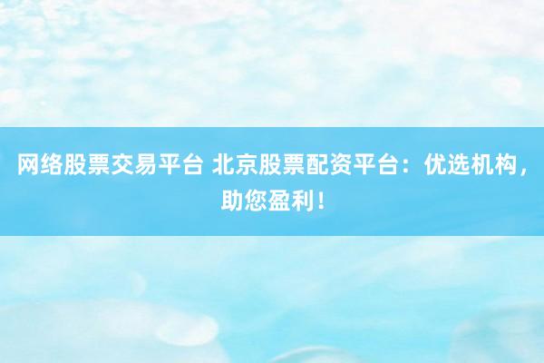 网络股票交易平台 北京股票配资平台：优选机构，助您盈利！