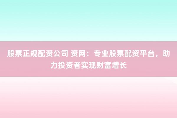 股票正规配资公司 资网：专业股票配资平台，助力投资者实现财富增长