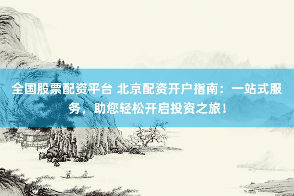 全国股票配资平台 北京配资开户指南：一站式服务，助您轻松开启投资之旅！