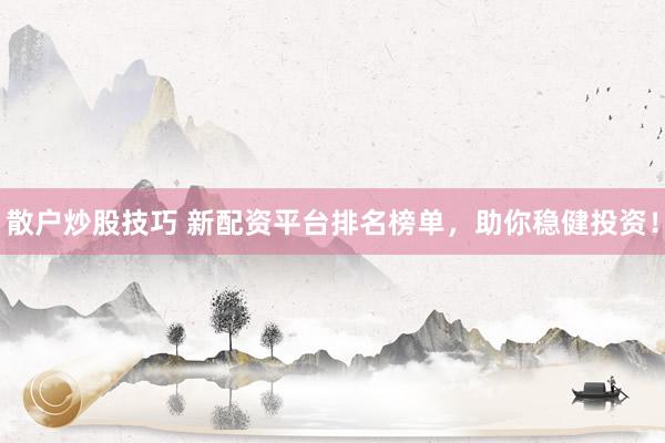 散户炒股技巧 新配资平台排名榜单，助你稳健投资！