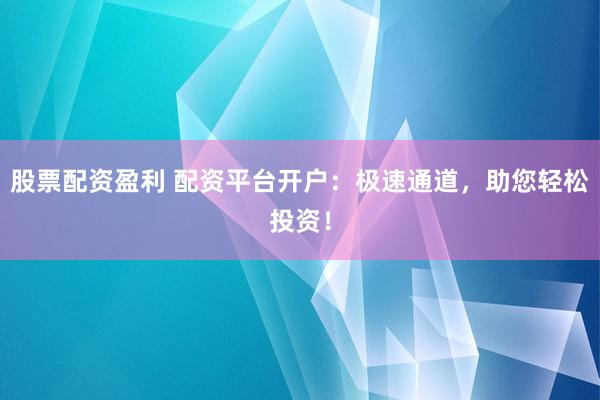 股票配资盈利 配资平台开户：极速通道，助您轻松投资！