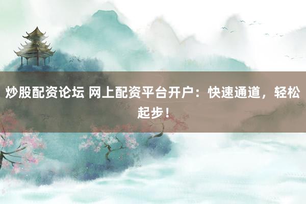 炒股配资论坛 网上配资平台开户：快速通道，轻松起步！